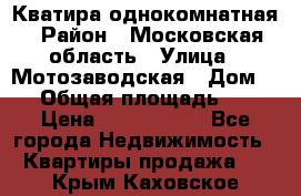 Кватира однокомнатная › Район ­ Московская область › Улица ­ Мотозаводская › Дом ­ 3 › Общая площадь ­ 35 › Цена ­ 2 500 000 - Все города Недвижимость » Квартиры продажа   . Крым,Каховское